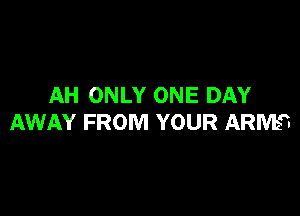 AH ONLY ONE DAY

AWAY FROM YOUR ARM?-