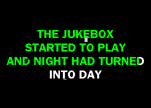 THE JUKEBOX
STARTED TO PLAY
AND NIGHT HAD TURNED
INTO DAY