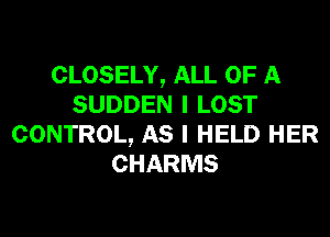 CLOSELY, ALL OF A
SUDDEN I LOST
CONTROL, AS I HELD HER
CHARMS