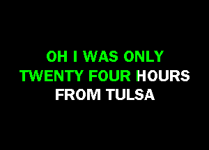 OH I WAS ONLY

TWENTY FOUR HOURS
FROM TULSA