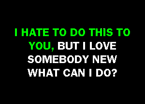 I HATE TO DO THIS TO
YOU,BUTILOVE
SOMEBODY NEW
WHAT CAN I DO?