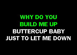 WHY DO YOU
BUILD ME UP

BU'ITERCUP BABY
JUST TO LET ME DOWN