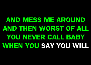 AND MESS ME AROUND
AND THEN WORST OF ALL

YOU NEVER CALL BABY
WHEN YOU SAY YOU WILL