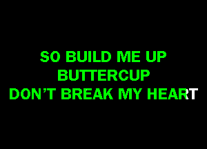 SO BUILD ME UP
BU'ITERCUP
DONT BREAK MY HEART