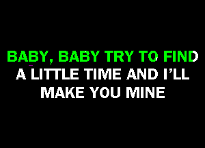 BABY, BABY TRY TO FIND
A LITTLE TIME AND VLL

MAKE YOU MINE