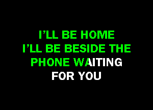 I,LL BE HOME
I,LL BE BESIDE THE
PHONE WAITING
FOR YOU