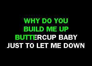 WHY DO YOU
BUILD ME UP
BU'ITERCUP BABY
JUST TO LET ME DOWN