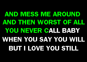 AND MESS ME AROUND
AND THEN WORST OF ALL

YOU NEVER CALL BABY
WHEN YOU SAY YOU WILL
BUT I LOVE YOU STILL