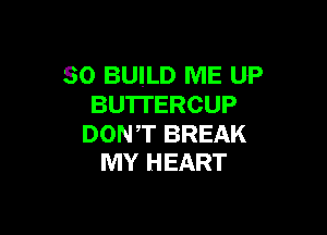 SO BUILD ME UP
BU'ITERCUP

DONT BREAK
MY HEART