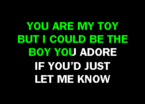 YOU ARE MY TOY
BUT I COULD BE THE
BOY YOU ADORE

IF YOWD JUST
LET ME KNOW