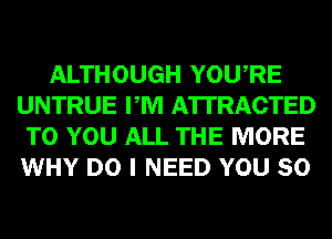 ALTHOUGH YOURE
UNTRUE PM ATTRACTED
TO YOU ALL THE MORE
WHY DO I NEED YOU SO