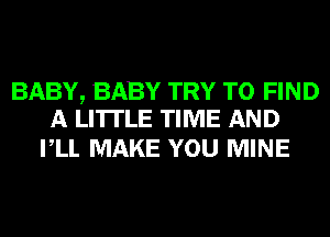 BABY, BABY TRY TO FIND
A LITTLE TIME AND

VLL MAKE YOU MINE