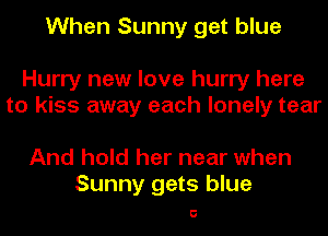 When Sunny get blue

Hurry new love hurry here
to kiss away each lonely tear

And hold her near when
Sunny gets blue

5