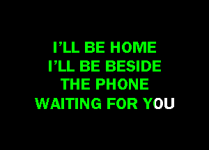 PLL BE HOME
PLL BE BESIDE

THE PHONE
WAITING FOR YOU