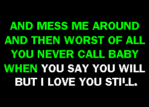 AND MESS ME AROUND

AND THEN WORST OF ALL
YOU NEVER CALL BABY

WHEN YOU SAY YOU WILL
BUT I LOVE YOU STILL.