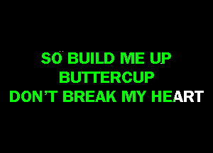 SO. BUILD ME UP
BU'ITERCUP
DONT BREAK MY HEART