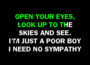 OPEN YOUR EYES,
LOOK UP TO THE
SKIES AND SEE.

ITII JUST A POOR BOY
I NEED N0 SYMPATHY