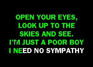 OPEN YOUR EYES,
LOOK UP TO THE
SKIES AND SEE.

PM JUST A POOR BOY
I NEED N0 SYMPATHY