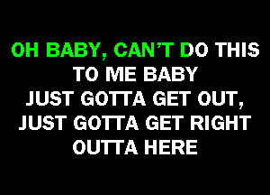 0H BABY, CANT DO THIS
TO ME BABY
JUST GOTTA GET OUT,
JUST GOTTA GET RIGHT
OU'ITA HERE