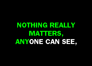 NOTHING REALLY

MATTERS,
ANYONE CAN SEE,