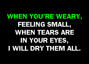 WHEN YOU RE WEARY,
FEELING SMALL,
WHEN TEARS ARE
IN YOUR EYES,

I WILL DRY THEM ALL.