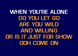 WHEN YOU'RE ALONE
DO YOU LET GO
ARE YOU WILD
AND WILLING
OR IS IT JUST FOR SHOW
OOH COME ON