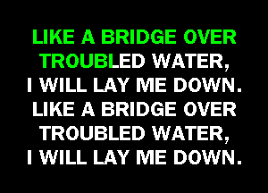 LIKE A BRIDGE OVER
TROUBLED WATER,

I WILL LAY ME DOWN.
LIKE A BRIDGE OVER
TROUBLED WATER,

I WILL LAY ME DOWN.