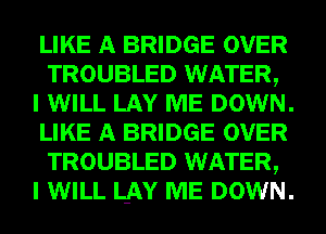 LIKE A BRIDGE OVER
TROUBLED WATER,

I WILL LAY ME DOWN.
LIKE A BRIDGE OVER
TROUBLED WATER,

I WILL L-AY ME DOWN.