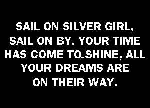SAIL 0N SILVER GIRL,

SAIL 0N BY. YOUR TIME
HAS COME TQSHINE, ALL
YOUR DREAMS ARE

ON THEIR WAY.
