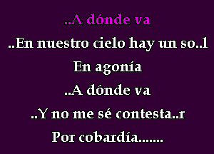 ..E11 nuestro cielo hay 1m so..1
En agonia
..A dfmde va
..Y 110 me St? c0ntesta..r

Por cobaIdia .......