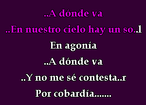 En agonia

..A dfmde va
..Y no me 562 contesta..r

Por cobaIdia .......