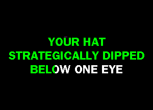 YOUR HAT
STRATEGICALLY DIPPED
BELOW ONE EYE