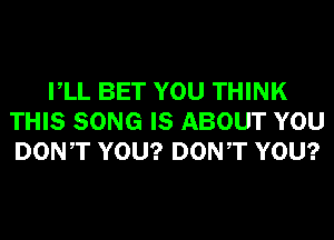 VLL BET YOU THINK
THIS SONG IS ABOUT YOU
DONT YOU? DONT YOU?