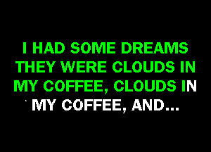 I HAD SOME DREAMS
THEY WERE CLOUDS IN
MY COFFEE, CLOUDS IN

MY COFFEE, AND...