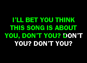 VLL BET YOU THINK
THIS SONG IS ABOUT
YOU, DONT YOU? DONT
YOU? DONT YOU?