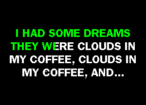 I HAD SOME DREAMS
THEY WERE CLOUDS IN
MY COFFEE, CLOUDS IN

MY COFFEE, AND...