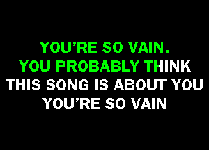 YOURE SOVAIN.
YOU PROBABLY THINK
THIS SONG IS ABOUT YOU
YOURE SO VAIN