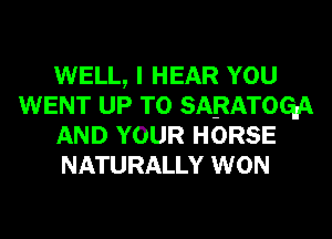 WELL, I HEAR YOU
WENT UP TO SARATOGDA
AND YOUR HORSE
NATURALLY WON