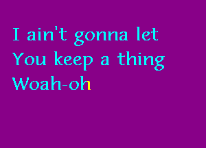 I ain't gonna let
You keep a thing

Woah-oh