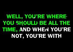 WELL, YOWRE WHERE
YOU SHOULD BE ALL THE
TIME, AND WHEN YOWRE

NOT, YOWRE 'WITH