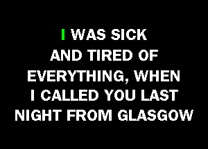 I WAS SICK
AND TIRED OF

EVERYTHING, WHEN
I CALLED YOU LAST

NIGHT FROM GLASGOW