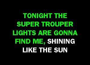 TONIGHT THE
SUPER TROUPER

LIGHTS ARE GONNA
FIND ME, SHINING

LIKE THE SUN