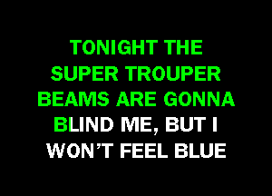 TONIGHT THE

SUPER TROUPER
BEAMS ARE GONNA
BLIND ME, BUT I

WONT FEEL BLUE