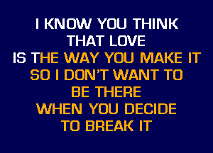 I KNOW YOU THINK
THAT LOVE
IS THE WAY YOU MAKE IT
SO I DON'T WANT TO
BE THERE
WHEN YOU DECIDE
TU BREAK IT