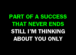 PART OF A SUCCESS
THAT NEVER ENDS
STILL PM THINKING

ABOUT YOU ONLY