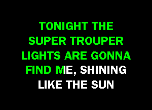 TONIGHT THE
SUPER TROUPER

LIGHTS ARE GONNA
FIND ME, SHINING

LIKE THE SUN