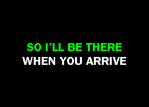 SO I,LL BE THERE

WHEN YOU ARRIVE