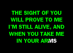 THE SIGHT OF YOU
WILL PROVE TO ME
PM STILL ALIVE, AND
WHEN YOU TAKE ME
IN YOUR ARMS