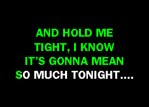 AND HOLD ME
TIGHT, I KNOW

IT,S GONNA MEAN
SO MUCH TONIGHT....