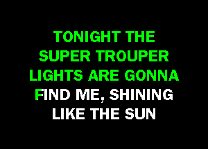 TONIGHT THE
SUPER TROUPER
LIGHTS ARE GONNA
FIND ME, SHINING
LIKE THE SUN
